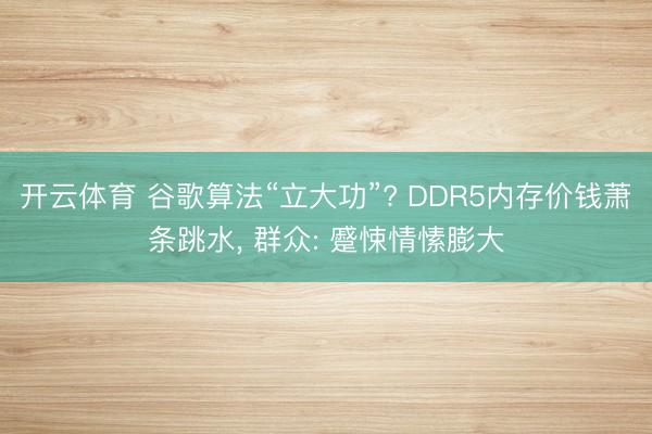 开云体育 谷歌算法“立大功”? DDR5内存价钱萧条跳水， 群众: 蹙悚情愫膨大