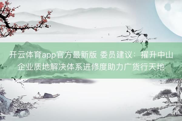 开云体育app官方最新版 委员建议：擢升中山企业质地解决体系进修度助力广货行天地