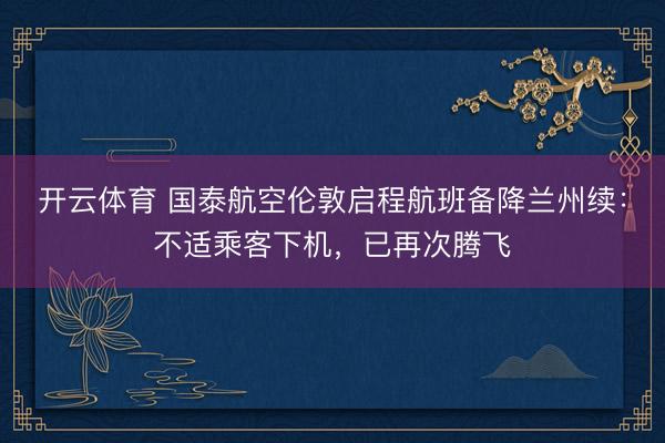开云体育 国泰航空伦敦启程航班备降兰州续：不适乘客下机，已再次腾飞