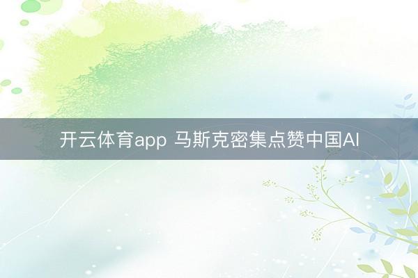 开云体育app 马斯克密集点赞中国AI