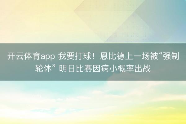 开云体育app 我要打球!恩比德上一场被“强制轮休” 明日比赛因病小概率出战