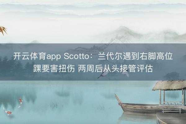 开云体育app Scotto：兰代尔遇到右脚高位踝要害扭伤 两周后从头接管评估