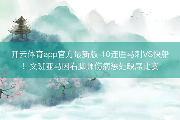 开云体育app官方最新版 10连胜马刺VS快船！文班亚马因右脚踝伤病惩处缺席比赛