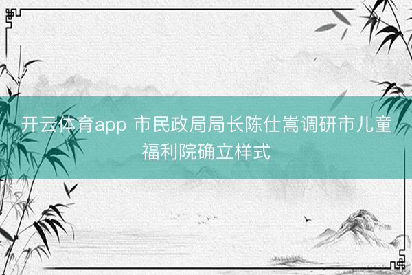 开云体育app 市民政局局长陈仕嵩调研市儿童福利院确立样式