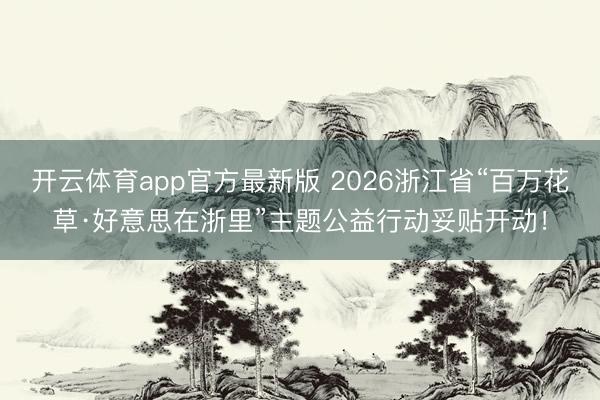 开云体育app官方最新版 2026浙江省“百万花草·好意思在浙里”主题公益行动妥贴开动！