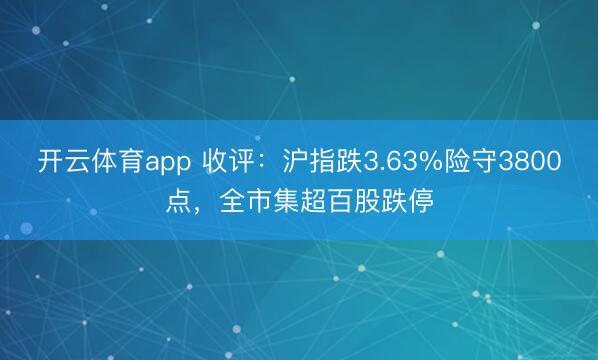 开云体育app 收评:沪指跌3.63%险守3800点,全市集超百股跌停
