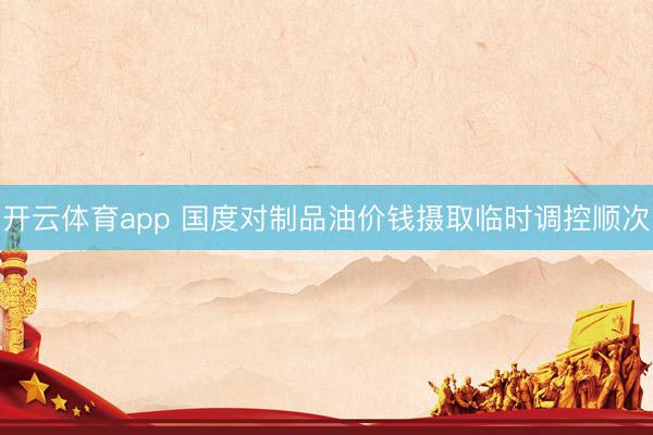 开云体育app 国度对制品油价钱摄取临时调控顺次