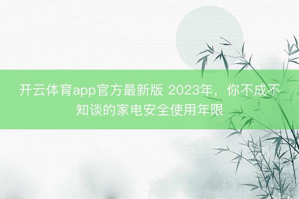 开云体育app官方最新版 2023年，你不成不知谈的家电安全使用年限