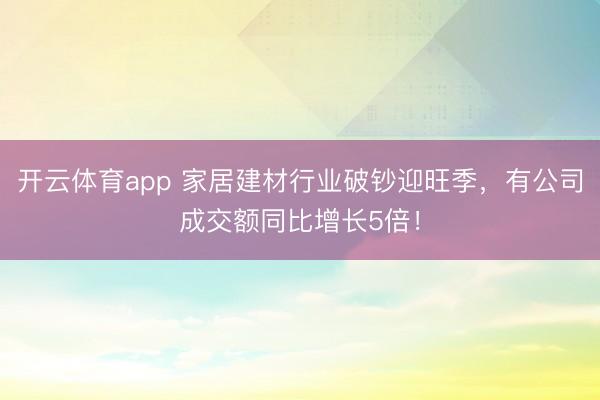 开云体育app 家居建材行业破钞迎旺季，有公司成交额同比增长5倍！
