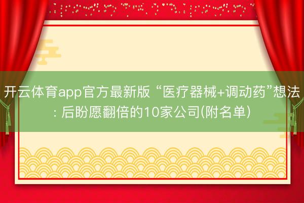 开云体育app官方最新版 “医疗器械+调动药”想法: 后盼愿翻倍的10家公司(附名单)
