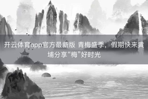 开云体育app官方最新版 青梅盛季，假期快来黄埔分享“梅”好时光