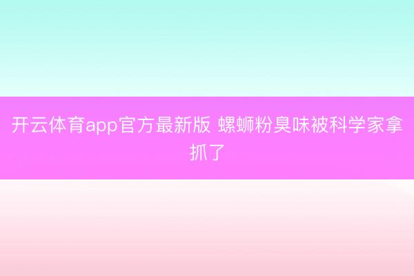 开云体育app官方最新版 螺蛳粉臭味被科学家拿抓了