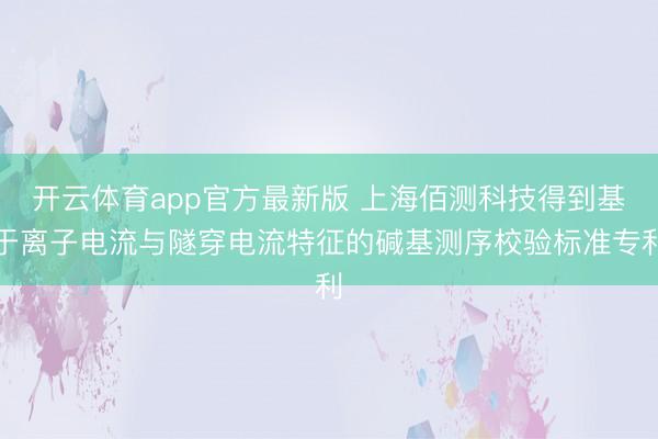 开云体育app官方最新版 上海佰测科技得到基于离子电流与隧穿电流特征的碱基测序校验标准专利