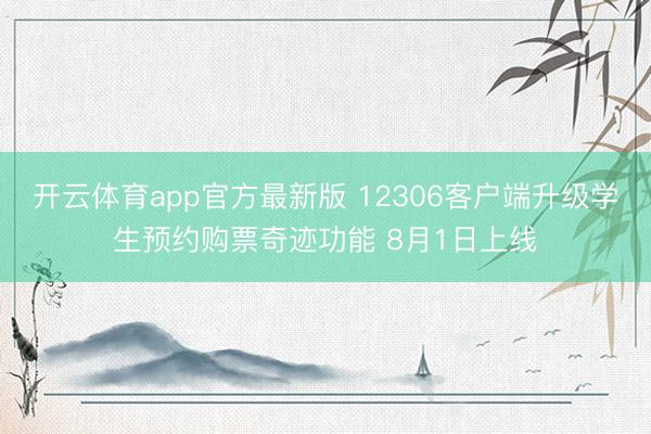 开云体育app官方最新版 12306客户端升级学生预约购票奇迹功能 8月1日上线