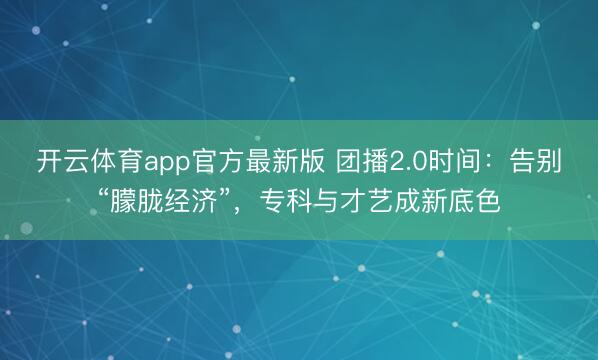开云体育app官方最新版 团播2.0时间:告别“朦胧经济”,专科与才艺成新底色