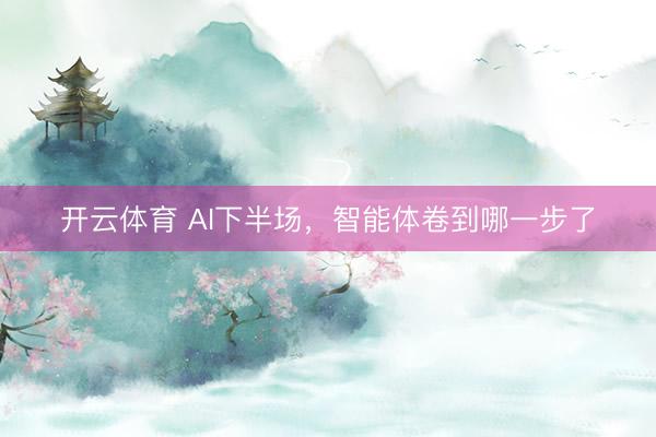 开云体育 AI下半场,智能体卷到哪一步了