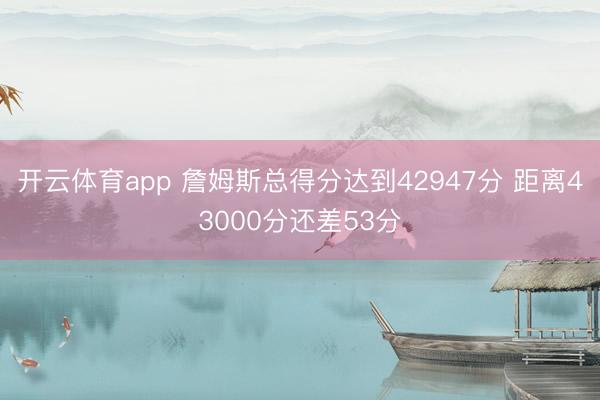 开云体育app 詹姆斯总得分达到42947分 距离43000分还差53分