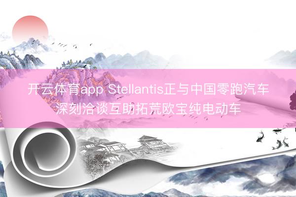 开云体育app Stellantis正与中国零跑汽车深刻洽谈互助拓荒欧宝纯电动车