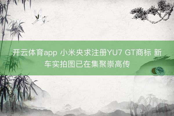 开云体育app 小米央求注册YU7 GT商标 新车实拍图已在集聚崇高传