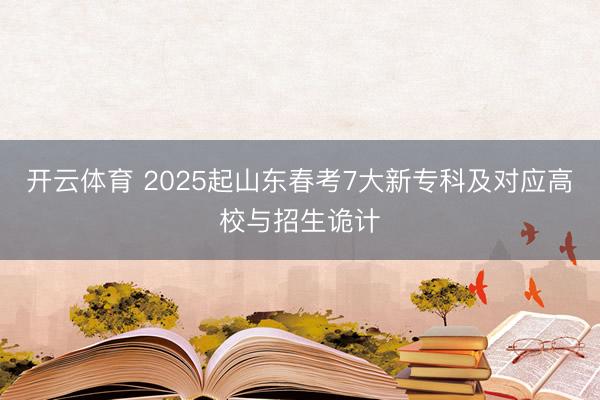 开云体育 2025起山东春考7大新专科及对应高校与招生诡计