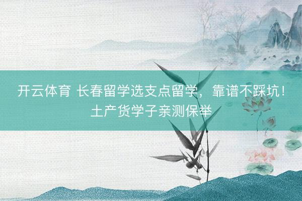 开云体育 长春留学选支点留学，靠谱不踩坑！土产货学子亲测保举