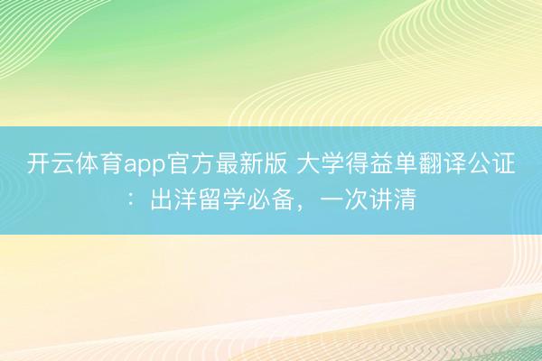 开云体育app官方最新版 大学得益单翻译公证:出洋留学必备,一次讲清