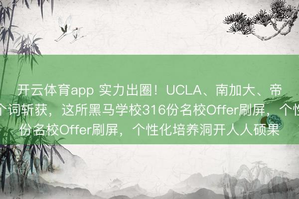 开云体育app 实力出圈!UCLA、南加大、帝国理工、港大所有这个词斩获,这所黑马学校316份名校Offer刷屏,个性化培养洞开人人硕果