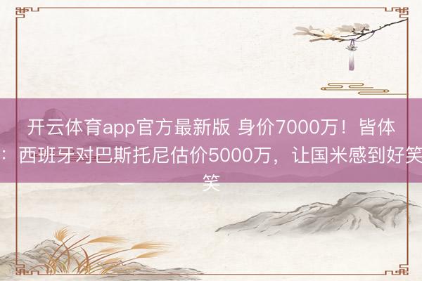 开云体育app官方最新版 身价7000万!皆体:西班牙对巴斯托尼估价5000万,让国米感到好笑
