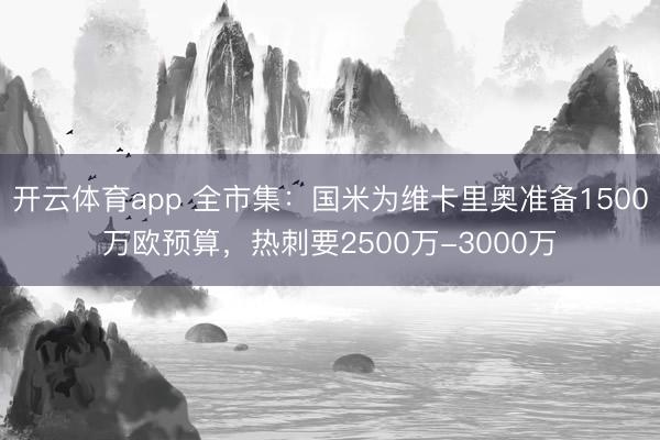 开云体育app 全市集:国米为维卡里奥准备1500万欧预算,热刺要2500万-3000万