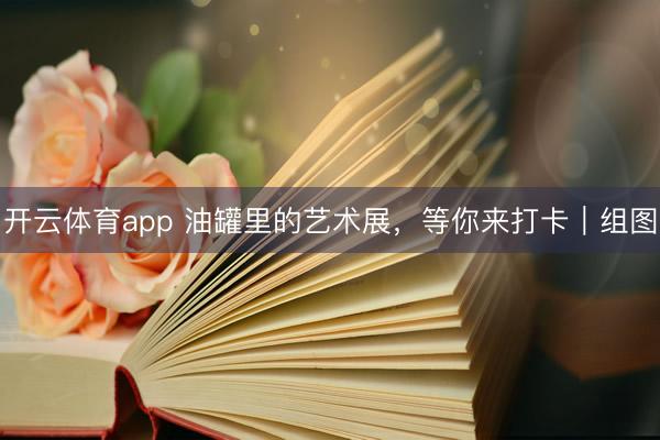 开云体育app 油罐里的艺术展,等你来打卡|组图