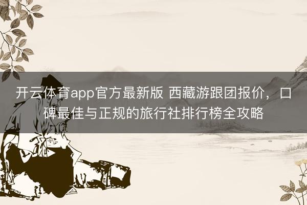 开云体育app官方最新版 西藏游跟团报价，口碑最佳与正规的旅行社排行榜全攻略