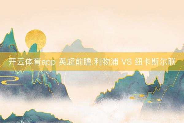 开云体育app 英超前瞻:利物浦 VS 纽卡斯尔联