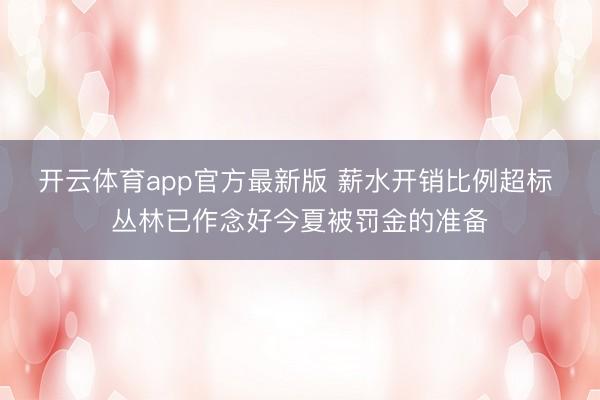 开云体育app官方最新版 薪水开销比例超标 丛林已作念好今夏被罚金的准备