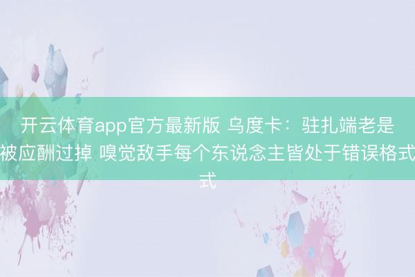 开云体育app官方最新版 乌度卡：驻扎端老是被应酬过掉 嗅觉敌手每个东说念主皆处于错误格式