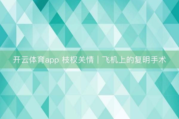 开云体育app 枝杈关情｜飞机上的复明手术