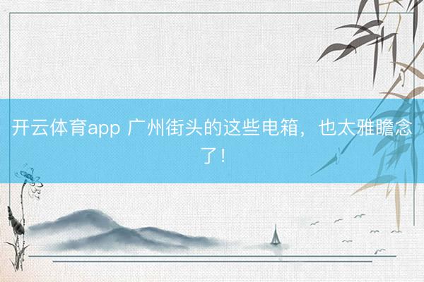 开云体育app 广州街头的这些电箱，也太雅瞻念了！