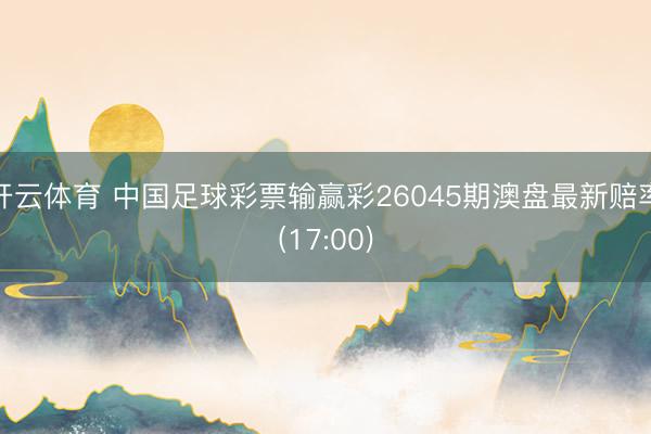 开云体育 中国足球彩票输赢彩26045期澳盘最新赔率(17:00)