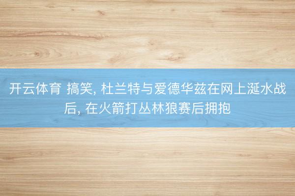 开云体育 搞笑， 杜兰特与爱德华兹在网上涎水战后， 在火箭打丛林狼赛后拥抱