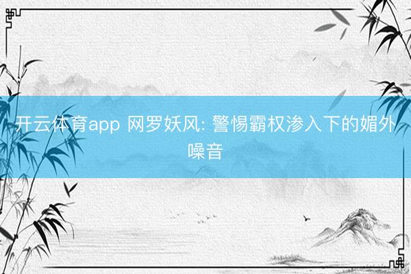 开云体育app 网罗妖风: 警惕霸权渗入下的媚外噪音