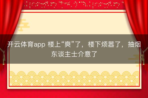 开云体育app 楼上“爽”了，楼下烦嚣了，<a href=