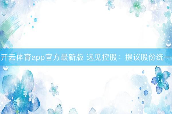 开云体育app官方最新版 远见控股:提议股份统一