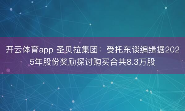 开云体育app 圣贝拉集团:受托东谈编缉据2025年股份奖励探讨购买合共8.3万股
