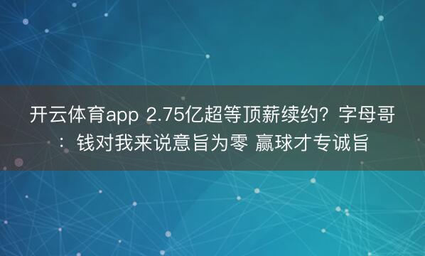 开云体育app 2.75亿超等顶薪续约?字母哥:钱对我来说意旨为零 赢球才专诚旨