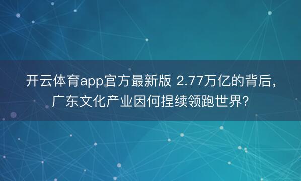 开云体育app官方最新版 2.77万亿的背后，广东文化产业因何捏续领跑世界？