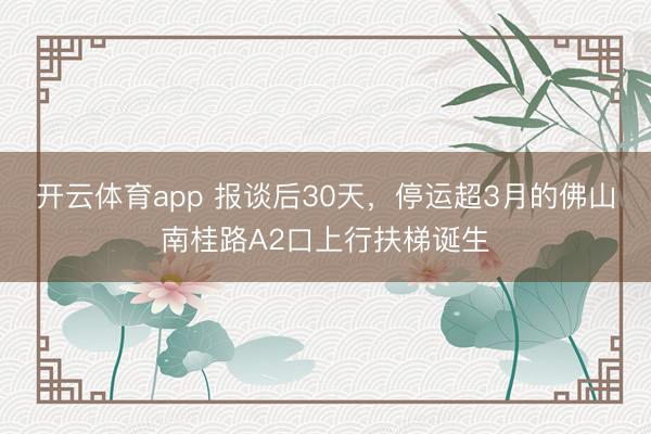 开云体育app 报谈后30天，停运超3月的佛山南桂路A2口上行扶梯诞生