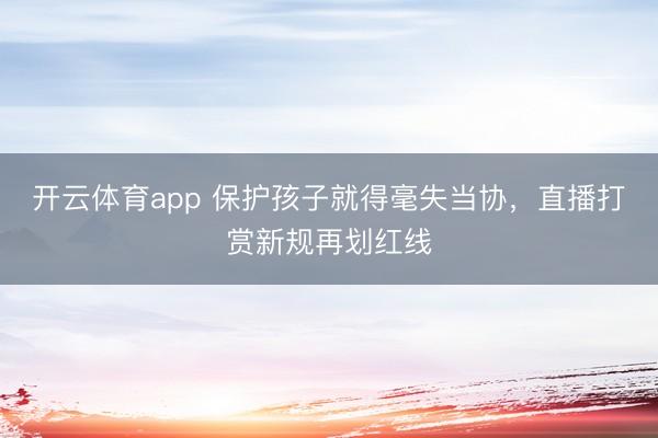 开云体育app 保护孩子就得毫失当协，直播打赏新规再划红线
