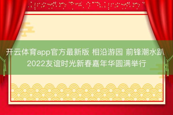 开云体育app官方最新版 相沿游园 前锋潮水趴 2022友谊时光新春嘉年华圆满举行