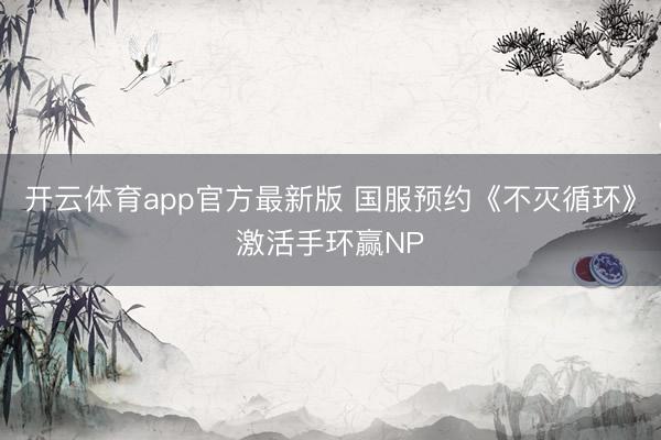 开云体育app官方最新版 国服预约《不灭循环》激活手环赢NP
