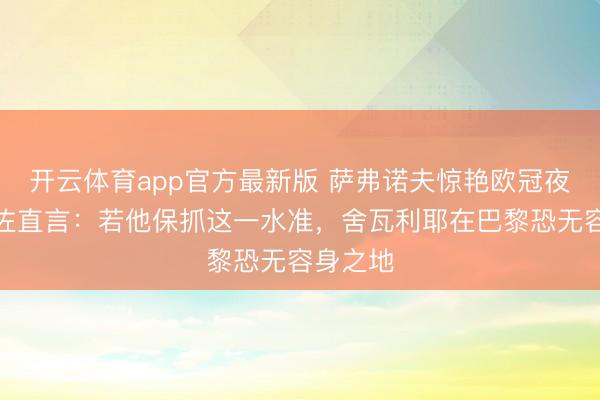 开云体育app官方最新版 萨弗诺夫惊艳欧冠夜!阿隆佐直言:若他保抓这一水准,舍瓦利耶在巴黎恐无容身之地