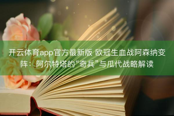 开云体育app官方最新版 欧冠生血战阿森纳变阵：阿尔特塔的“奇兵”与瓜代战略解读